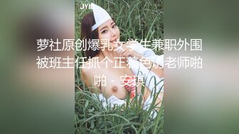 萝社原创爆乳女学生兼职外围被班主任抓个正着色诱老师啪啪 - 安琪