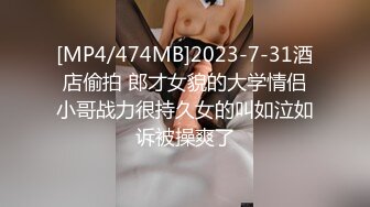 [MP4/474MB]2023-7-31酒店偷拍 郎才女貌的大学情侣小哥战力很持久女的叫如泣如诉被操爽了