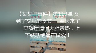 【某某门事件】第119弹 又到了交配的季节❤️春天来了❤️某餐厅情侣大胆亲热，上下蠕动绝逼在做爱！