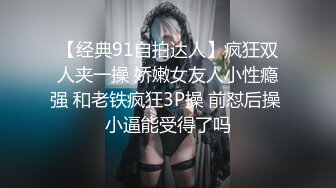 【经典91自拍达人】疯狂双人夹一操 娇嫩女友人小性瘾强 和老铁疯狂3P操 前怼后操 小逼能受得了吗