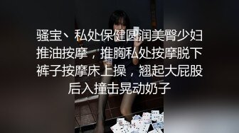 骚宝丶私处保健圆润美臀少妇推油按摩，推胸私处按摩脱下裤子按摩床上操，翘起大屁股后入撞击晃动奶子