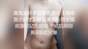 魔鬼身材豪挺爆乳美女【喵喵是小护士】极品美女与男友镜前激烈站炮啪啪 干完后闹掰撕B场面火爆