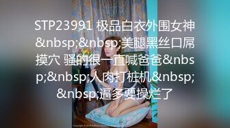 STP23991 极品白衣外围女神&nbsp;&nbsp;美腿黑丝口屌摸穴 骚的很一直喊爸爸&nbsp;&nbsp;人肉打桩机&nbsp;&nbsp;逼多要操烂了