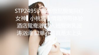 STP24953 最新极品貌美网红女神▌小桃酱 ▌情趣吊带体验酒店鸳鸯浴 后入翘臀嫩乳波涛汹涌 口爆吞精真是太上头了