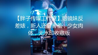 【胖子传媒工作室】眼镜妹反差婊，新人还挺害羞，少女肉体，无水印收藏版