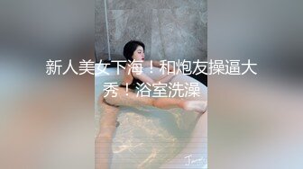 新人美女下海！和炮友操逼大秀！浴室洗澡