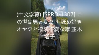 (中文字幕) [SPRD-1307] この世は男と女だけ 舐め好きオヤジと欲求不満な嫁 並木塔子