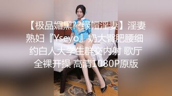 【极品媚黑??绿帽淫妻】淫妻熟妇『Yseyo』奶大臀肥腰细 约白人大学生群交内射 歌厅全裸开操 高清1080P原版