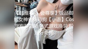 【超推荐❤️会尊享】极品御姐女神丝袜母狗【小语】Cos旗袍装啪啪 各式游戏换装 粉逼好奇怪