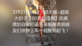 STP27064 哇！好大啊~超级大奶子【00后超级胸】抚摸揉奶自慰扣逼古装制服诱惑狼友们快快上车一起爽到起飞！