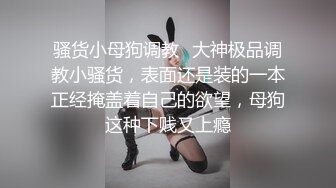 骚货小母狗调教✅大神极品调教小骚货，表面还是装的一本正经掩盖着自己的欲望，母狗这种下贱又上瘾