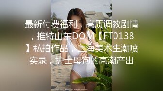 最新付费福利，高质调教剧情，推特山东DOM【FT0138】私拍作品，上海美术生潮喷实录，护士母狗的高潮产出