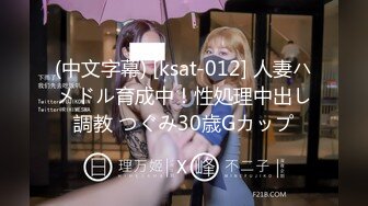 (中文字幕) [ksat-012] 人妻ハメドル育成中！性処理中出し調教 つぐみ30歳Gカップ