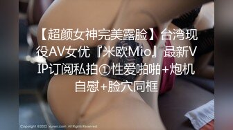 【超颜女神完美露脸】台湾现役AV女优『米欧Mio』最新VIP订阅私拍①性爱啪啪+炮机自慰+脸穴同框