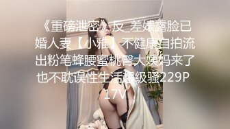 《重磅泄密》反_差婊露脸已婚人妻【小雅】不健康自拍流出粉笔蜂腰蜜桃臀大姨妈来了也不耽误性生活超级骚229P 17V