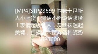 [MP4]STP28699 韵味十足新人小骚货！骚话不断说话嗲嗲！表情超级诱人，灰丝袜翘起美臀，自摸骚穴摆弄各种姿势 VIP0600