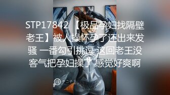 STP17842 【极品孕妇找隔壁老王】被人操怀孕了还出来发骚 一番勾引挑逗 这回老王没客气把孕妇操了 感觉好爽啊