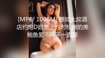 [MP4/ 1006M] 猥琐大叔酒店约炮D奶美少妇对粉嫩的美鲍鱼爱不释手一直舔