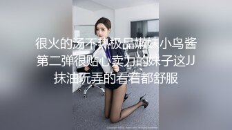 很火的汤不热极品嫩妹小鸟酱第二弹很贴心卖力的妹子这JJ抹油玩弄的看着都舒服