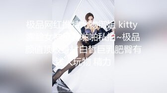 极品网红推特尤物御姐 kitty 露脸女神反差啪啪私拍~极品颜值顶级身材白皙巨乳肥臀有钱人玩物 精力