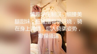 ❤️❤️情趣学生制服，细腰美腿甜妹，扭腰摆臀很妖娆，骑在身上调情，后入骑乘姿势，爆操骚逼