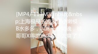 [MP4/ 113M]&nbsp;&nbsp;上海极品长发及腰小嫩模，B水多多，叫床十分销魂，被哥哥X得跪地求饶！太爽了！