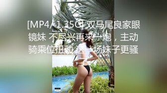 [MP4/ 1.35G] 双马尾良家眼镜妹 不尽兴再来一炮，主动骑乘位扭动 这一场妹子更骚了