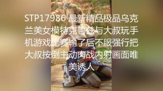 STP17986 最新精品极品乌克兰美女模特克鲁兹与大叔玩手机游戏比赛输了后不服强行把大叔按倒主动肉战内射画面唯美诱人