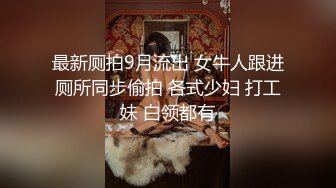 最新厕拍9月流出 女牛人跟进厕所同步偷拍 各式少妇 打工妹 白领都有