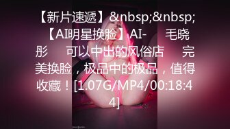 【新片速遞】&nbsp;&nbsp; 【AI明星换脸】AI-❤️毛晓彤❤️可以中出的风俗店❤️完美换脸，极品中的极品，值得收藏！[1.07G/MP4/00:18:44]