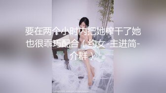 要在两个小时内把她榨干了她也很乖巧配合（约女-主进简-介群）