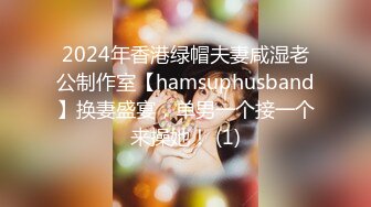 2024年香港绿帽夫妻咸湿老公制作室【hamsuphusband】换妻盛宴，单男一个接一个来操她！ (1)