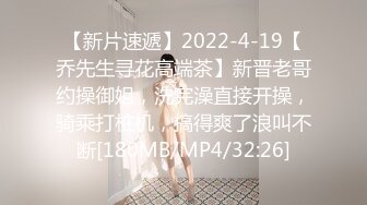 【新片速遞】2022-4-19【乔先生寻花高端茶】新晋老哥约操御姐，洗完澡直接开操，骑乘打桩机，搞得爽了浪叫不断[180MB/MP4/32:26]