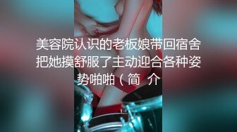 美容院认识的老板娘带回宿舍把她摸舒服了主动迎合各种姿势啪啪（简  介