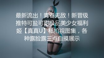 最新流出！青春无敌！新晋级推特可盐可甜极品美少女福利姬【真真U】私拍视图集，各种露脸露三点自摸展示