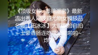 《顶级女神✅重磅泄密》最新流出秀人网波霸尤物女模极品名媛【田冰冰】大胆露脸自拍~土豪香肠连吃带舔啪啪啪~炸裂