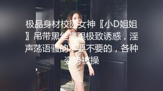 极品身材校园女神〖小D姐姐〗吊带黑丝高跟极致诱惑，淫声荡语骚的不要不要的，各种姿势被操