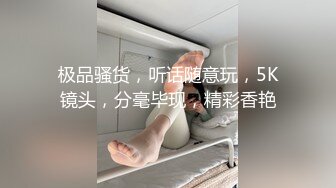 极品骚货，听话随意玩，5K镜头，分毫毕现，精彩香艳