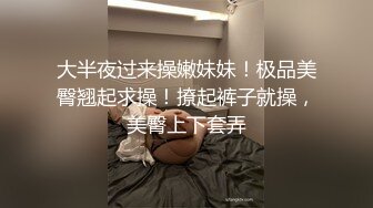 大半夜过来操嫩妹妹！极品美臀翘起求操！撩起裤子就操，美臀上下套弄