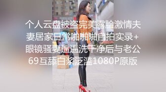 个人云盘被盗完美露脸激情夫妻居家日常啪啪啪自拍实录+眼镜骚妻逼逼洗干净后与老公69互舔白浆泛滥1080P原版