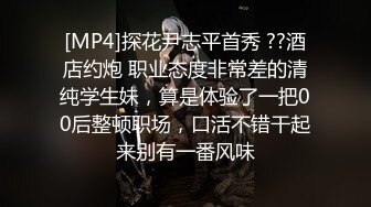 [MP4]探花尹志平首秀 ??酒店约炮 职业态度非常差的清纯学生妹，算是体验了一把00后整顿职场，口活不错干起来别有一番风味