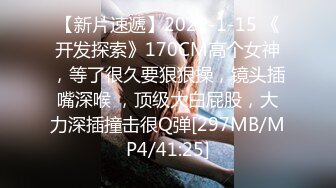 【新片速遞】2022-1-15 《开发探索》170CM高个女神，等了很久要狠狠操，镜头插嘴深喉 ，顶级大白屁股，大力深插撞击很Q弹[297MB/MP4/41:25]