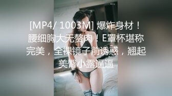 [MP4/ 1003M] 爆炸身材！腰细胸大无赘肉！E罩杯堪称完美，全裸镜子前诱惑，翘起美臀小露逼逼