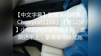 【中文字幕】剧情演绎网黄「Cherrycat1108」【第12弹】小姐姐网贷买苹果手机，逾期还不上，拿青春肉体抵账