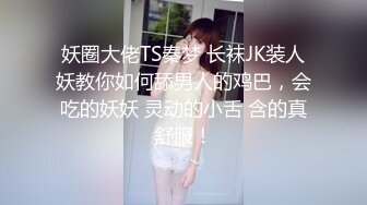 妖圈大佬TS秦梦 长袜JK装人妖教你如何舔男人的鸡巴，会吃的妖妖 灵动的小舌 含的真舒服！