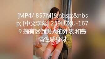 [MP4/ 857M]&nbsp;&nbsp; [中文字幕] 259LUXU-1679 擁有迷倒男人的外表.和豐滿性感身材