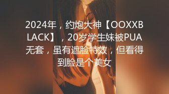 2024年，约炮大神【OOXXBLACK】，20岁学生妹被PUA无套，虽有遮脸特效，但看得到脸是个美女