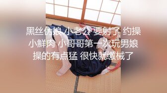 黑丝伪娘 小老公 要射了 约操小鮮肉 小哥哥第一次玩男娘操的有点猛 很快就缴械了