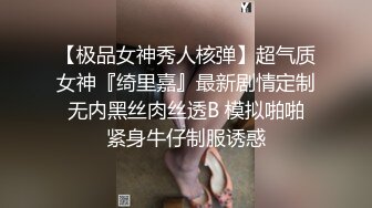 【极品女神秀人核弹】超气质女神『绮里嘉』最新剧情定制 无内黑丝肉丝透B 模拟啪啪 紧身牛仔制服诱惑