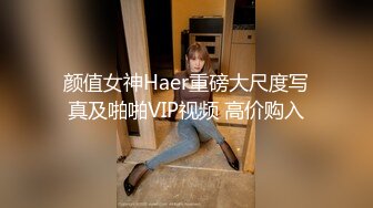 颜值女神Haer重磅大尺度写真及啪啪VIP视频 高价购入